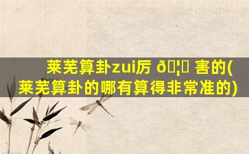莱芜算卦zui
厉 🦉 害的(莱芜算卦的哪有算得非常准的)